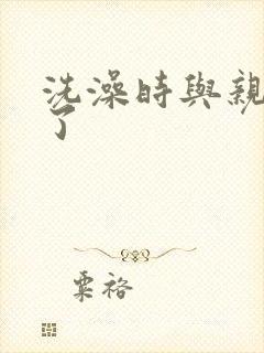 洗澡时与亲女伦了