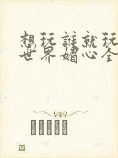 想玩谁就玩谁的世界媚心全文阅读封面