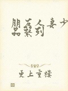 朋友人妻少妇精品系列