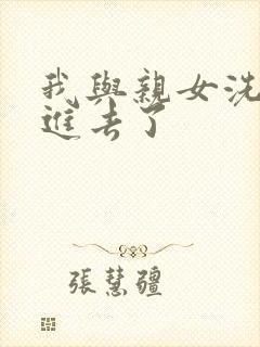 我与亲女洗澡时进去了