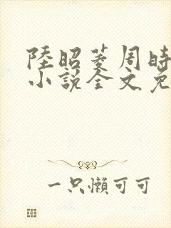 陆昭菱周时阅的小说全文免费阅读