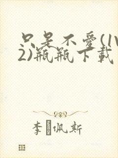 只是不爱(1V2)瓶瓶下载封面