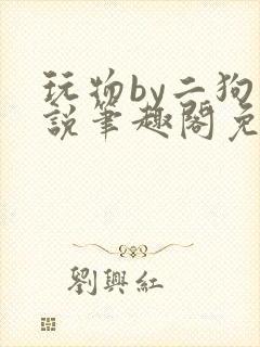 玩物by二狗小说笔趣阁免费阅读