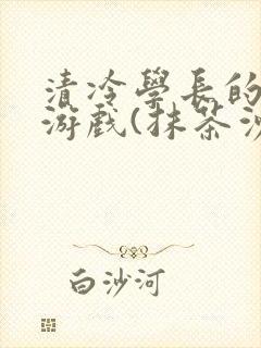 清冷学长的神奇游戏(抹茶沙冰)