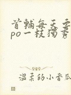 首辅每天要不够po一枝独秀