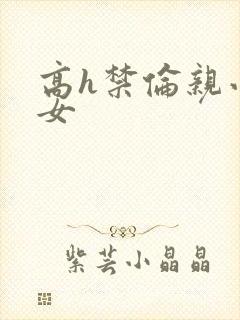 高h禁伦亲小幺女