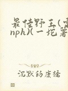 最佳野王(电竞nph)(一坨薯饼)_无拼音