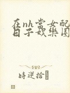 在nh当女配的日子娱乐圈