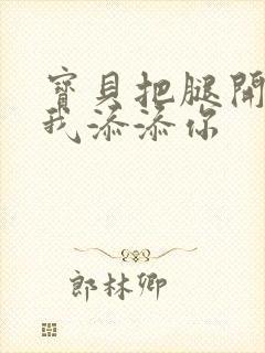 宝贝把腿开大让我添添你