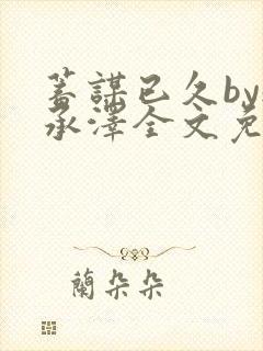 蓄谋已久by魏承泽全文免费笔趣阁