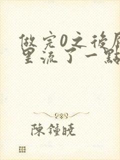 做完0之后屁股里流了一点血