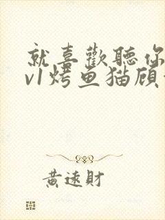 就喜欢听你叫1v1烤鱼猫顾浅浅