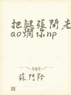 把腿张开老子cao烂你np