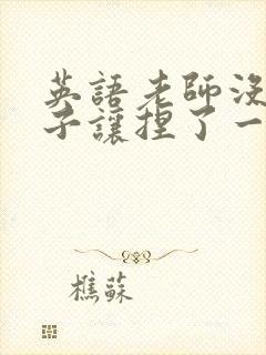 英语老师没带罩子让捏了一节封面