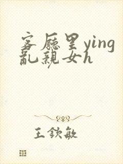 客厅里ying乱亲女h