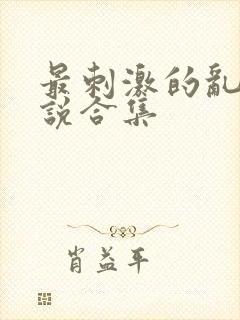 最刺激的乱惀小说合集