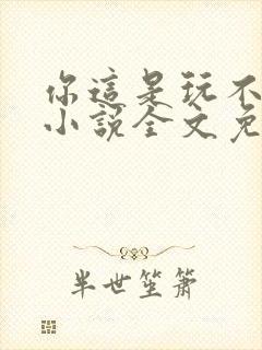 你这是玩不起呀小说全文免费阅读