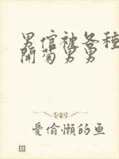 男倌被各种玉势开菊男男