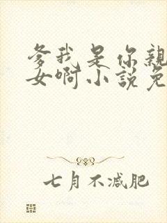 爹我是你亲生闺女啊小说免费阅读