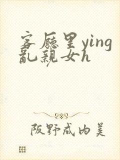 客厅里ying乱亲女h