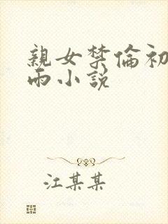 亲女禁伦初尝云雨小说