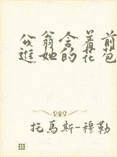 公翁含着前面挺进她的花苞