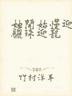 她开始慢迎迎合骊珠迎龙