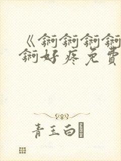 《锕锕锕锕锕锕锕好疼免费视频》