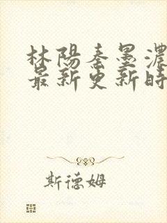 林阳秦墨浓小说最新更新时间