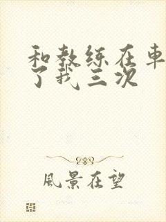 和教练在车里干了我三次