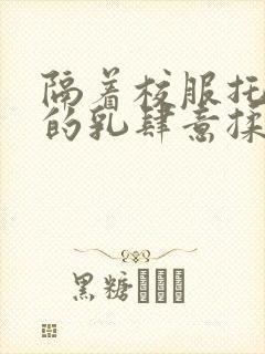 隔着校服托住她的乳肆意揉搓