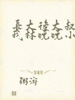 长大后大叔狂宠我林晚晚小说