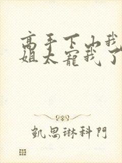 高手下山我家师姐太宠我了全文免费