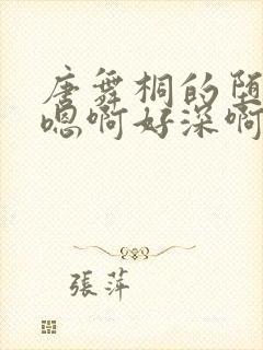 唐舞桐的堕落H嗯啊好深啊