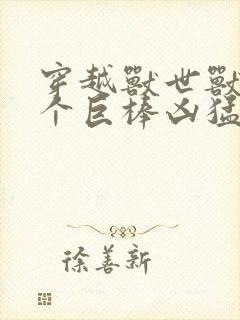 穿越兽世兽王个个巨棒凶猛