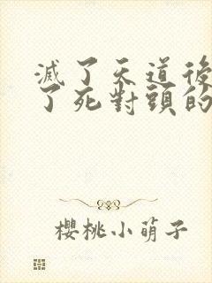 灭了天道后我成了死对头的师妹