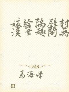 嫁给隔壁村的糙汉笔趣阁无弹窗封面