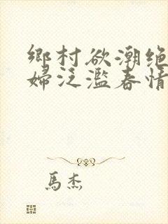 乡村欲潮绝色村妇泛滥春情下载