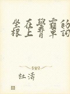 坐在学霸的大紫根上背单词
