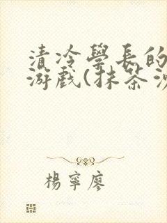 清冷学长的神奇游戏(抹茶沙冰)