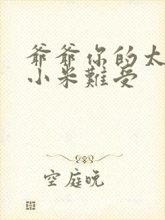 爷爷你的太大了小米难受