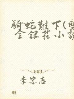 骑蛇难下(双) 金银花小说免费阅读