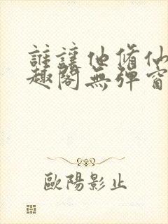 谁让他修仙的笔趣阁无弹窗