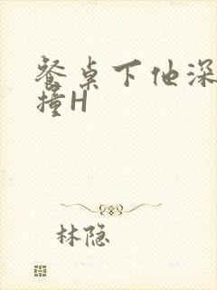 餐桌下他深深顶撞H