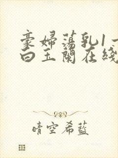 豪妇荡乳1一5白玉兰在线看