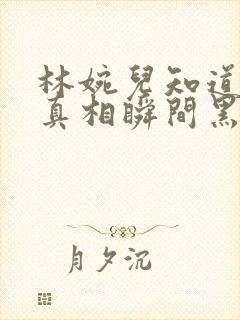 林婉儿知道林珙真相瞬间黑化