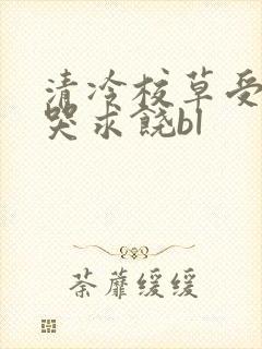 清冷校草受灌满哭求饶bl