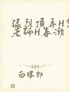 猛烈顶弄H禁欲老师H春潮