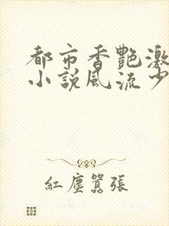 都市香艳激情肉小说风流少年小说