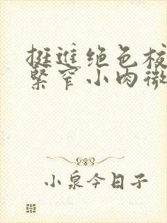 挺进绝色校花的紧窄小肉微博